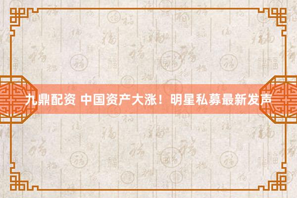 九鼎配资 中国资产大涨！明星私募最新发声