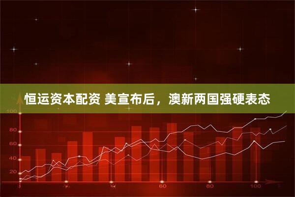 恒运资本配资 美宣布后，澳新两国强硬表态