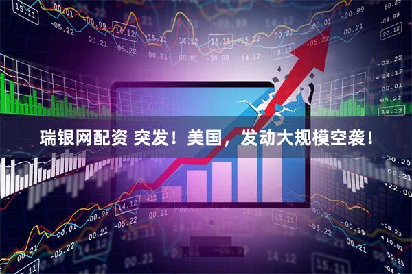 瑞银网配资 突发！美国，发动大规模空袭！