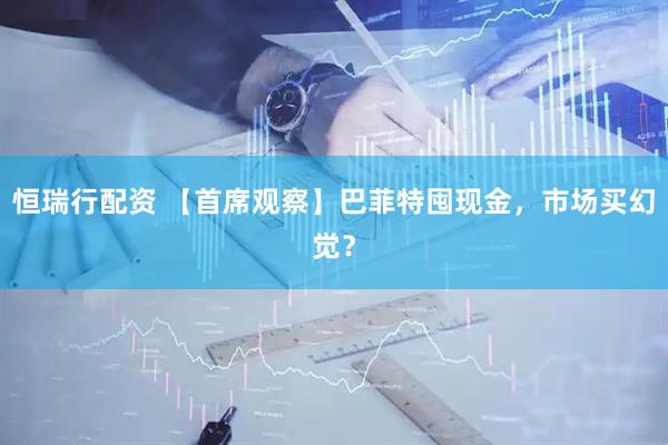 恒瑞行配资 【首席观察】巴菲特囤现金，市场买幻觉？