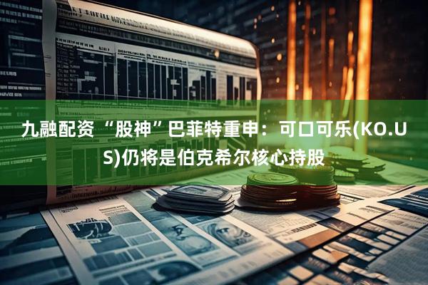 九融配资 “股神”巴菲特重申：可口可乐(KO.US)仍将是伯克希尔核心持股