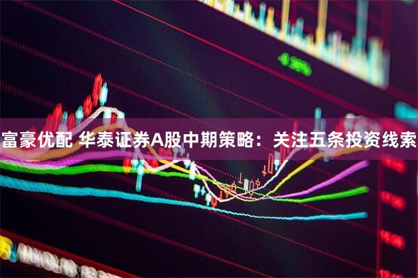 富豪优配 华泰证券A股中期策略：关注五条投资线索