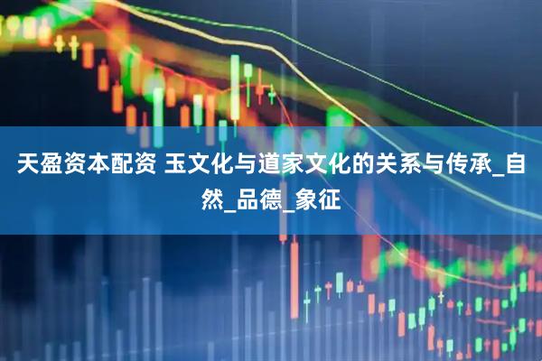 天盈资本配资 玉文化与道家文化的关系与传承_自然_品德_象征