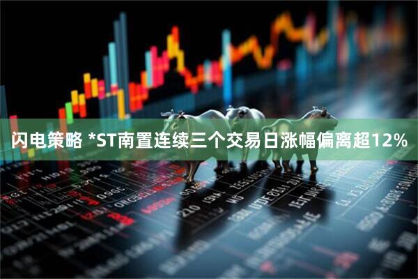 闪电策略 *ST南置连续三个交易日涨幅偏离超12%
