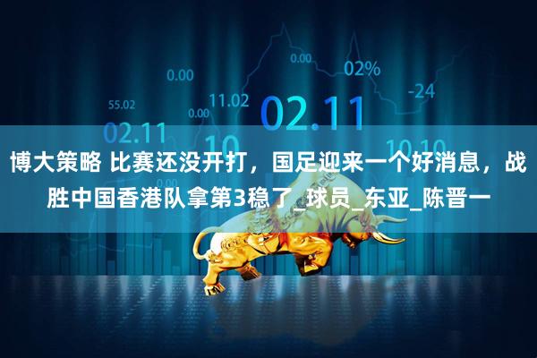 博大策略 比赛还没开打，国足迎来一个好消息，战胜中国香港队拿第3稳了_球员_东亚_陈晋一