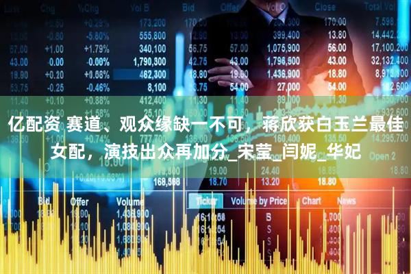 亿配资 赛道、观众缘缺一不可，蒋欣获白玉兰最佳女配，演技出众再加分_宋莹_闫妮_华妃