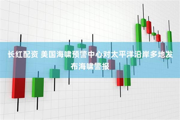 长红配资 美国海啸预警中心对太平洋沿岸多地发布海啸警报