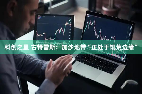 科创之星 古特雷斯：加沙地带“正处于饥荒边缘”