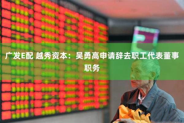 广发E配 越秀资本：吴勇高申请辞去职工代表董事职务