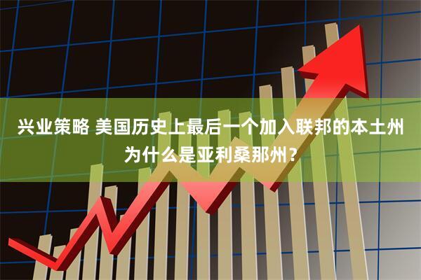 兴业策略 美国历史上最后一个加入联邦的本土州为什么是亚利桑那州？