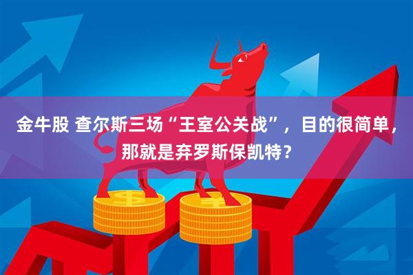 金牛股 查尔斯三场“王室公关战”，目的很简单，那就是弃罗斯保凯特？
