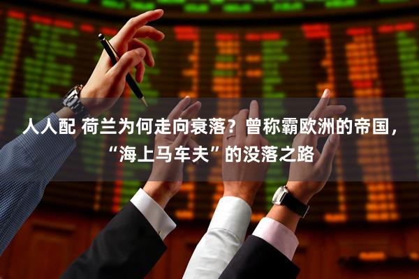 人人配 荷兰为何走向衰落？曾称霸欧洲的帝国，“海上马车夫”的没落之路