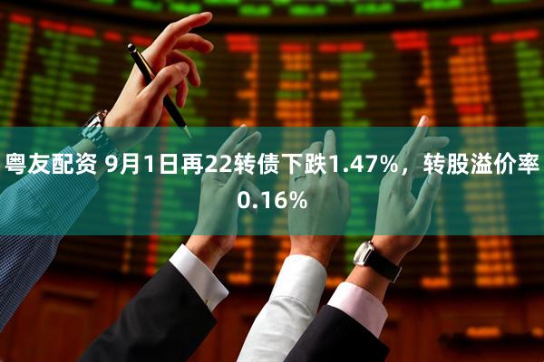 粤友配资 9月1日再22转债下跌1.47%，转股溢价率0.16%