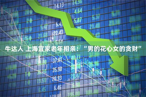 牛达人 上海宜家老年相亲：“男的花心女的贪财”