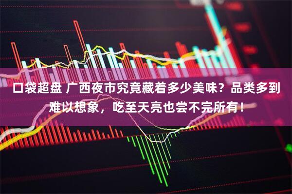 口袋超盘 广西夜市究竟藏着多少美味？品类多到难以想象，吃至天亮也尝不完所有！