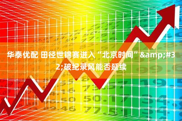 华泰优配 田径世锦赛进入“北京时间”&#32;破纪录风能否延续