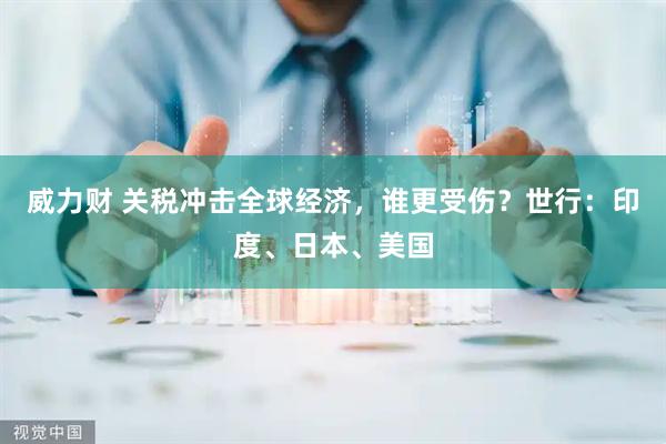 威力财 关税冲击全球经济，谁更受伤？世行：印度、日本、美国