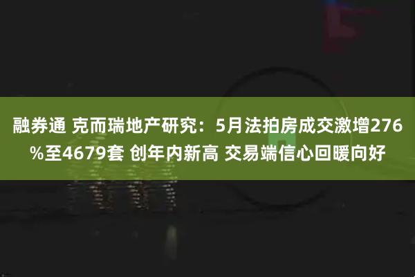 融券通 克而瑞地产研究：5月法拍房成交激增276%至4679套 创年内新高 交易端信心回暖向好