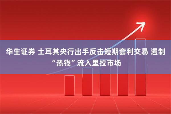 华生证券 土耳其央行出手反击短期套利交易 遏制“热钱”流入里拉市场