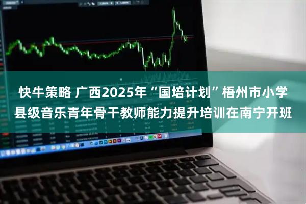 快牛策略 广西2025年“国培计划”梧州市小学县级音乐青年骨干教师能力提升培训在南宁开班