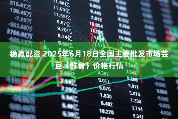 稳赢配资 2025年6月18日全国主要批发市场芸豆（鲜食）价格行情