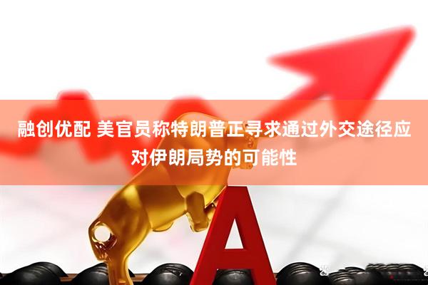 融创优配 美官员称特朗普正寻求通过外交途径应对伊朗局势的可能性