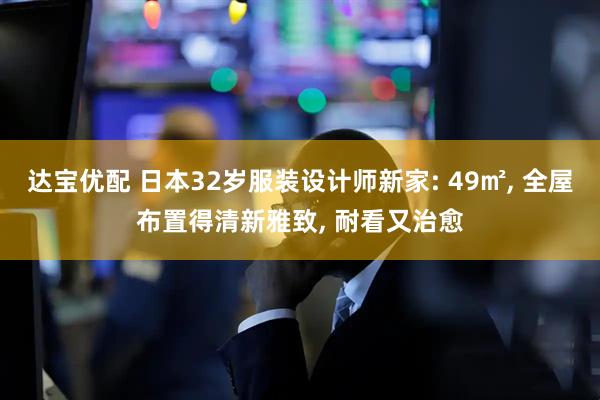 达宝优配 日本32岁服装设计师新家: 49㎡, 全屋布置得清新雅致, 耐看又治愈