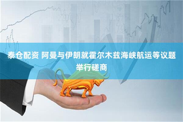 泰仓配资 阿曼与伊朗就霍尔木兹海峡航运等议题举行磋商