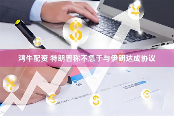 鸿牛配资 特朗普称不急于与伊朗达成协议